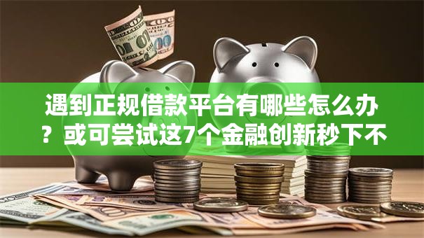 遇到正规借款平台有哪些怎么办？或可尝试这7个金融创新秒下不要芝麻分的软件