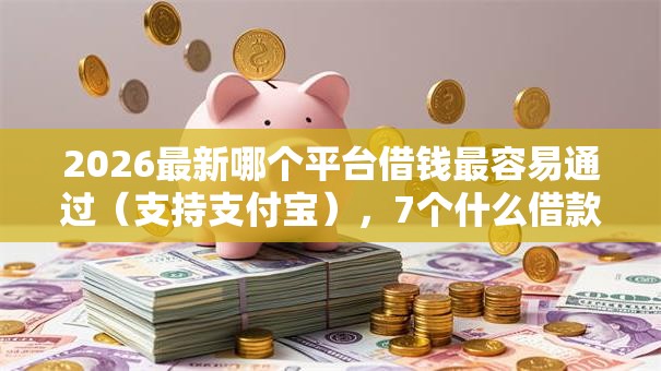2026最新哪个平台借钱最容易通过(支持支付宝),7个什么借款软件绝对能借到钱无私分享 2026最新哪个平台借钱最容易通过(支持支付宝),7个什么借款软件绝对能借到钱无私分享