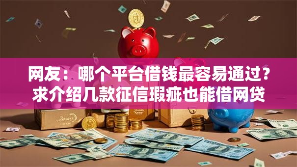网友：哪个平台借钱最容易通过？求介绍几款征信瑕疵也能借网贷轻松下款的平台