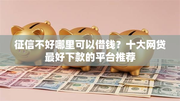 征信不好哪里可以借钱?十大网贷最好下款的平台推荐 征信不好哪里可以借钱?十大网贷最好下款的平台推荐