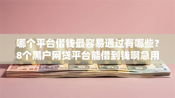 哪个平台借钱最容易通过有哪些?8个黑户网贷平台能借到钱啊急用推荐给你 哪个平台借钱最容易通过有哪些?8个黑户网贷平台能借到钱啊急用推荐给你