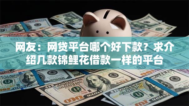 网友:网贷平台哪个好下款?求介绍几款锦鲤花借款一样的平台 网友:网贷平台哪个好下款?求介绍几款锦鲤花借款一样的平台