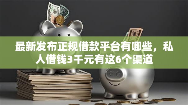 最新发布正规借款平台有哪些，私人借钱3千元有这6个渠道