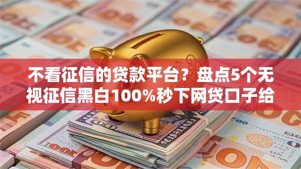 不看征信的贷款平台?盘点5个无视征信黑白100%秒下网贷口子给你参考 不看征信的贷款平台?盘点5个无视征信黑白100%秒下网贷口子给你参考