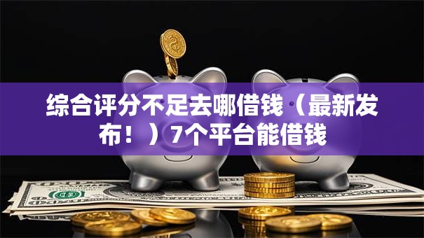 综合评分不足去哪借钱(最新发布!)7个平台能借钱 综合评分不足去哪借钱(最新发布!)7个平台能借钱