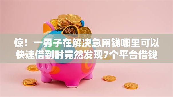 惊!一男子在解决急用钱哪里可以快速借到时竟然发现7个平台借钱快,事后分享了出来 惊!一男子在解决急用钱哪里可以快速借到时竟然发现7个平台借钱快,事后分享了出来