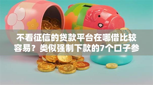不看征信的贷款平台在哪借比较容易?类似强制下款的7个口子参考 不看征信的贷款平台在哪借比较容易?类似强制下款的7个口子参考