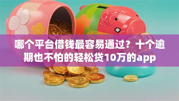 哪个平台借钱最容易通过？十个逾期也不怕的轻松贷10万的app