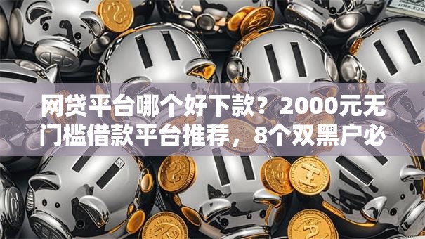 网贷平台哪个好下款?2000元无门槛借款平台推荐,8个双黑户必下款的口子2025盘点 网贷平台哪个好下款?2000元无门槛借款平台推荐,8个双黑户必下款的口子2025盘点