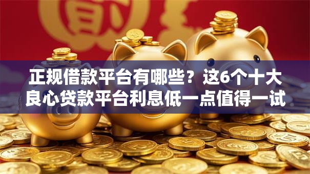 正规借款平台有哪些？这6个十大良心贷款平台利息低一点值得一试