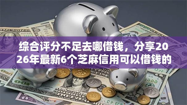 综合评分不足去哪借钱,分享2026年最新6个芝麻信用可以借钱的口子 综合评分不足去哪借钱,分享2026年最新6个芝麻信用可以借钱的口子