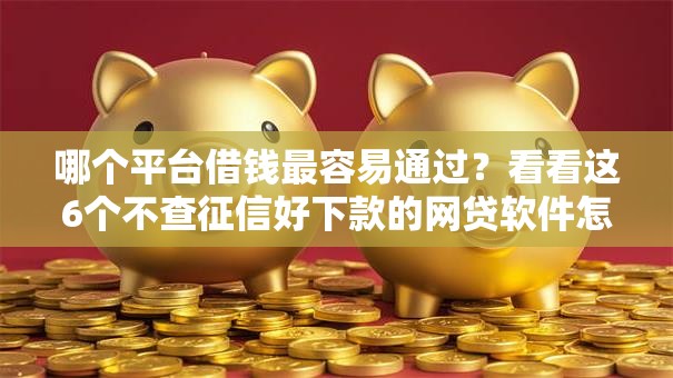 哪个平台借钱最容易通过？看看这6个不查征信好下款的网贷软件怎么样