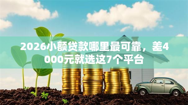 2026小额贷款哪里最可靠,差4000元就选这7个平台 2026小额贷款哪里最可靠,差4000元就选这7个平台