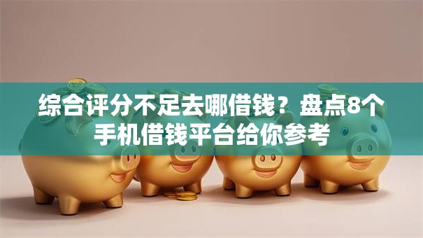 综合评分不足去哪借钱?盘点8个手机借钱平台给你参考 综合评分不足去哪借钱?盘点8个手机借钱平台给你参考