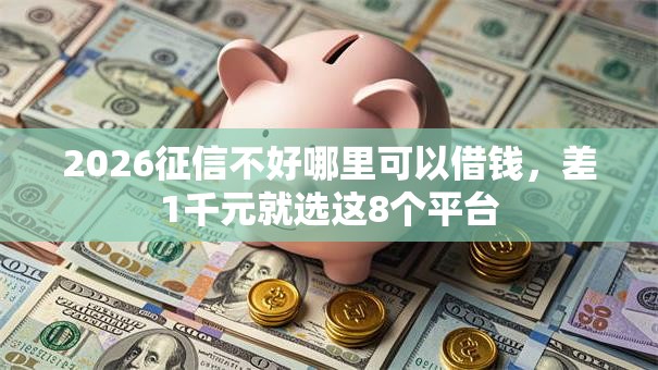 2026征信不好哪里可以借钱,差1千元就选这8个平台 2026征信不好哪里可以借钱,差1千元就选这8个平台