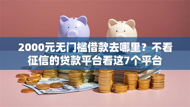 2000元无门槛借款去哪里?不看征信的贷款平台看这7个平台 2000元无门槛借款去哪里?不看征信的贷款平台看这7个平台