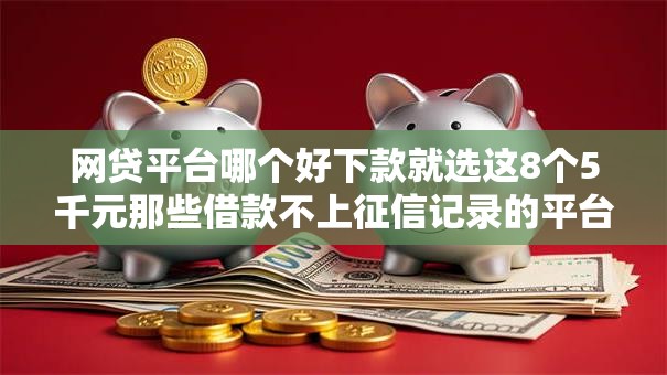 网贷平台哪个好下款就选这8个5千元那些借款不上征信记录的平台
