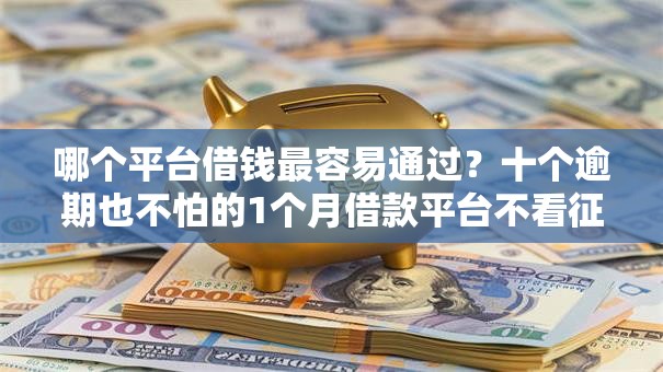 哪个平台借钱最容易通过?十个逾期也不怕的1个月借款平台不看征信 哪个平台借钱最容易通过?十个逾期也不怕的1个月借款平台不看征信