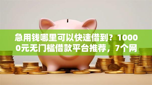 急用钱哪里可以快速借到?10000元无门槛借款平台推荐,7个网上正规借钱平台盘点 急用钱哪里可以快速借到?10000元无门槛借款平台推荐,7个网上正规借钱平台盘点