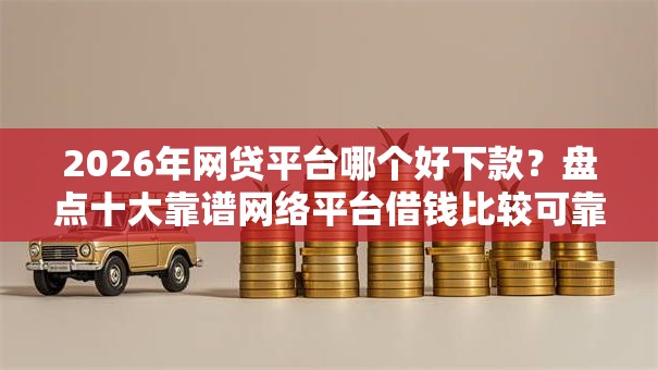 2026年网贷平台哪个好下款?盘点十大靠谱网络平台借钱比较可靠 2026年网贷平台哪个好下款?盘点十大靠谱网络平台借钱比较可靠