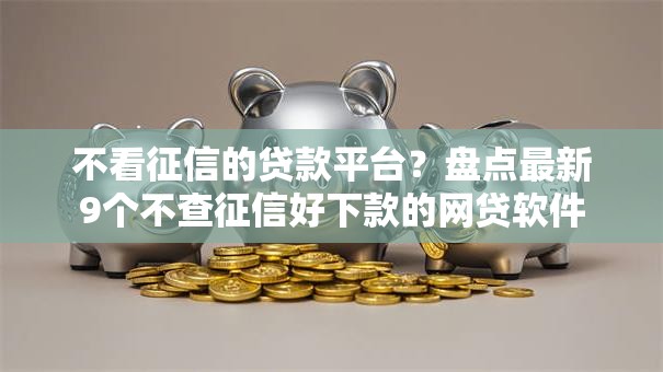 不看征信的贷款平台?盘点最新9个不查征信好下款的网贷软件 不看征信的贷款平台?盘点最新9个不查征信好下款的网贷软件