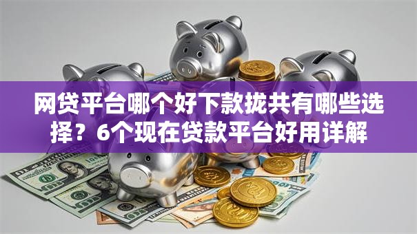网贷平台哪个好下款拢共有哪些选择？6个现在贷款平台好用详解