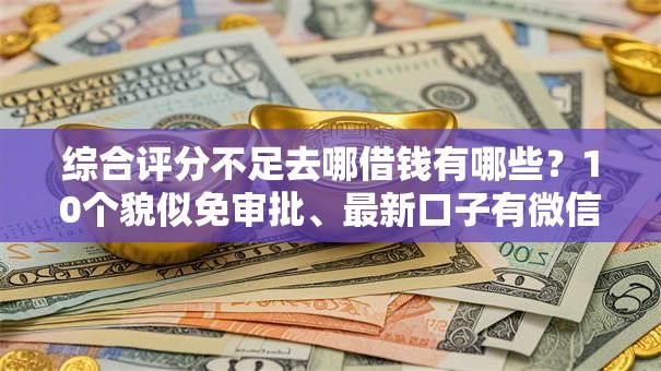 综合评分不足去哪借钱有哪些？10个貌似免审批、最新口子有微信就能下合集