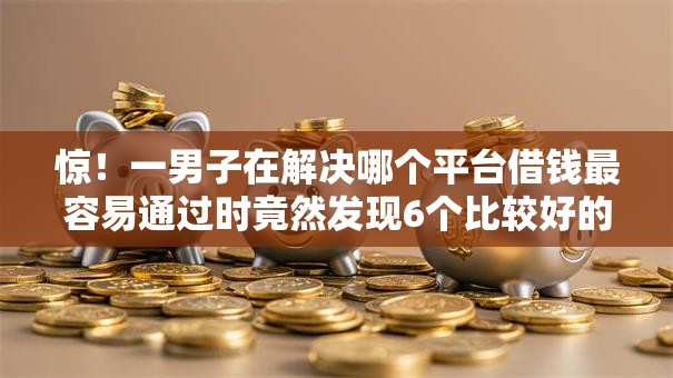 惊!一男子在解决哪个平台借钱最容易通过时竟然发现6个比较好的贷款平台,事后分享了出来 惊!一男子在解决哪个平台借钱最容易通过时竟然发现6个比较好的贷款平台,事后分享了出来