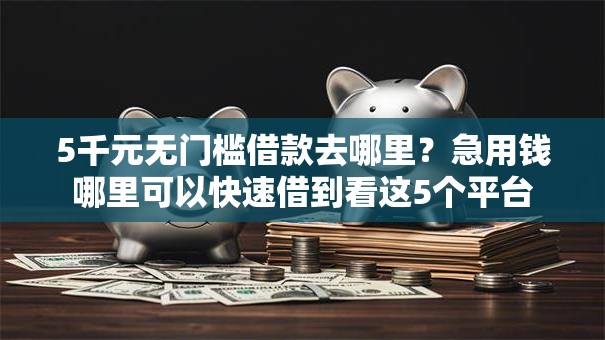 5千元无门槛借款去哪里?急用钱哪里可以快速借到看这5个平台 5千元无门槛借款去哪里?急用钱哪里可以快速借到看这5个平台