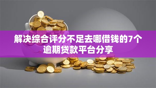 解决综合评分不足去哪借钱的7个逾期贷款平台分享 解决综合评分不足去哪借钱的7个逾期贷款平台分享
