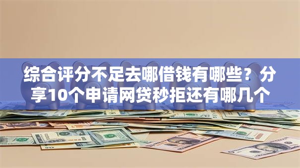 综合评分不足去哪借钱有哪些?分享10个申请网贷秒拒还有哪几个平台可以借 综合评分不足去哪借钱有哪些?分享10个申请网贷秒拒还有哪几个平台可以借