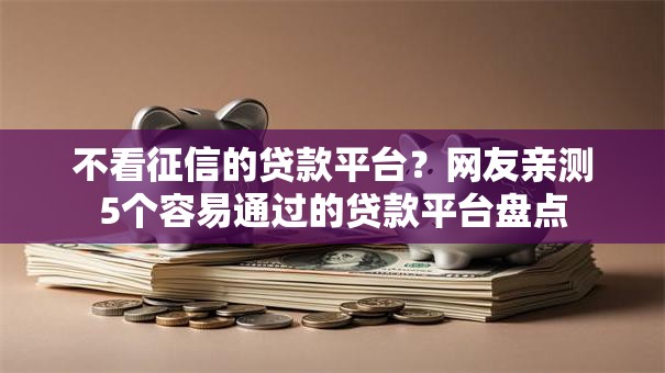 不看征信的贷款平台?网友亲测5个容易通过的贷款平台盘点 不看征信的贷款平台?网友亲测5个容易通过的贷款平台盘点