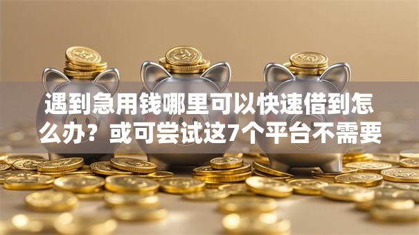 遇到急用钱哪里可以快速借到怎么办?或可尝试这7个平台不需要征信可以借款 遇到急用钱哪里可以快速借到怎么办?或可尝试这7个平台不需要征信可以借款