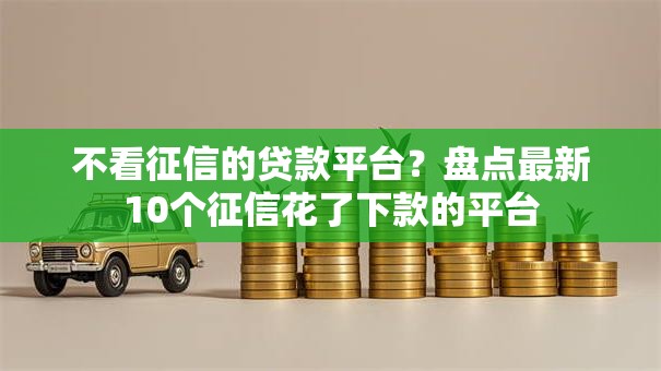 不看征信的贷款平台?盘点最新10个征信花了下款的平台 不看征信的贷款平台?盘点最新10个征信花了下款的平台