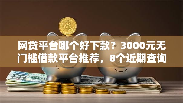 网贷平台哪个好下款?3000元无门槛借款平台推荐,8个近期查询多负债高还能出额度的口子盘点 网贷平台哪个好下款?3000元无门槛借款平台推荐,8个近期查询多负债高还能出额度的口子盘点