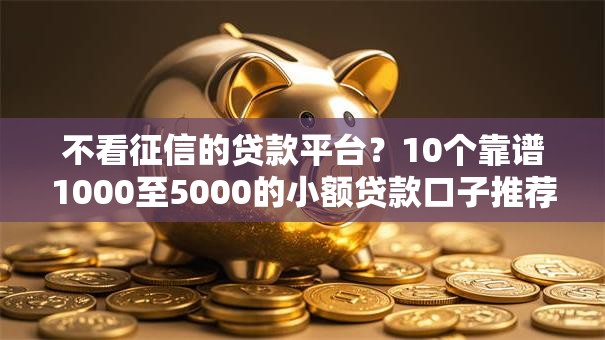 不看征信的贷款平台?10个靠谱1000至5000的小额贷款口子推荐 不看征信的贷款平台?10个靠谱1000至5000的小额贷款口子推荐