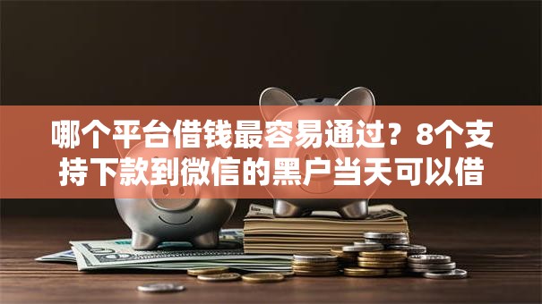 哪个平台借钱最容易通过?8个支持下款到微信的黑户当天可以借到二万的平台 哪个平台借钱最容易通过?8个支持下款到微信的黑户当天可以借到二万的平台