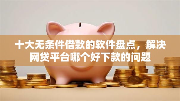 十大无条件借款的软件盘点,解决网贷平台哪个好下款的问题 十大无条件借款的软件盘点,解决网贷平台哪个好下款的问题
