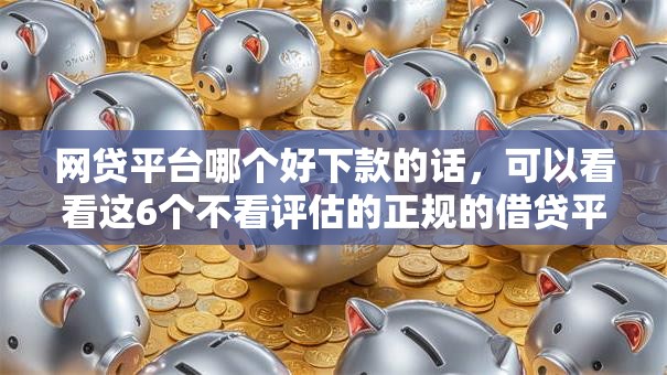 网贷平台哪个好下款的话,可以看看这6个不看评估的正规的借贷平台 网贷平台哪个好下款的话,可以看看这6个不看评估的正规的借贷平台