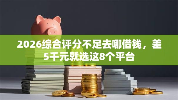 2026综合评分不足去哪借钱，差5千元就选这8个平台