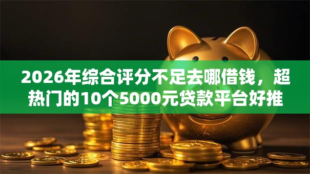 2026年综合评分不足去哪借钱,超热门的10个5000元贷款平台好推荐 2026年综合评分不足去哪借钱,超热门的10个5000元贷款平台好推荐