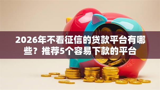 2026年不看征信的贷款平台有哪些?推荐5个容易下款的平台 2026年不看征信的贷款平台有哪些?推荐5个容易下款的平台