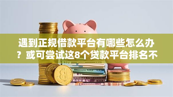 遇到正规借款平台有哪些怎么办?或可尝试这8个贷款平台排名不分先后 遇到正规借款平台有哪些怎么办?或可尝试这8个贷款平台排名不分先后