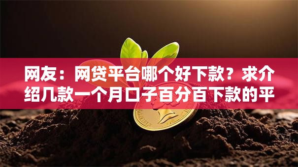 网友:网贷平台哪个好下款?求介绍几款一个月口子百分百下款的平台 网友:网贷平台哪个好下款?求介绍几款一个月口子百分百下款的平台