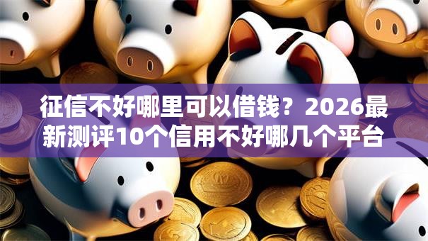 征信不好哪里可以借钱?2026最新测评10个信用不好哪几个平台可以借钱 征信不好哪里可以借钱?2026最新测评10个信用不好哪几个平台可以借钱