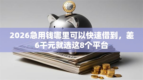 2026急用钱哪里可以快速借到，差6千元就选这8个平台