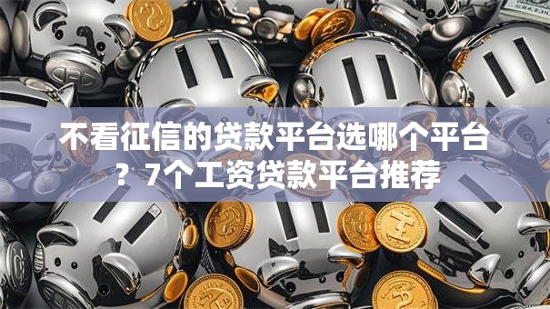 不看征信的贷款平台选哪个平台?7个工资贷款平台推荐 不看征信的贷款平台选哪个平台?7个工资贷款平台推荐