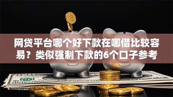 网贷平台哪个好下款在哪借比较容易?类似强制下款的6个口子参考 网贷平台哪个好下款在哪借比较容易?类似强制下款的6个口子参考