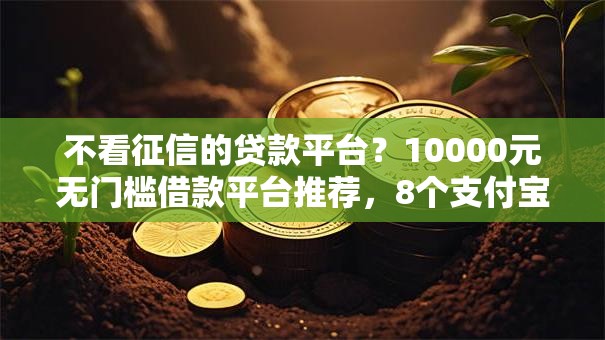 不看征信的贷款平台?10000元无门槛借款平台推荐,8个支付宝新口子人人一千盘点 不看征信的贷款平台?10000元无门槛借款平台推荐,8个支付宝新口子人人一千盘点