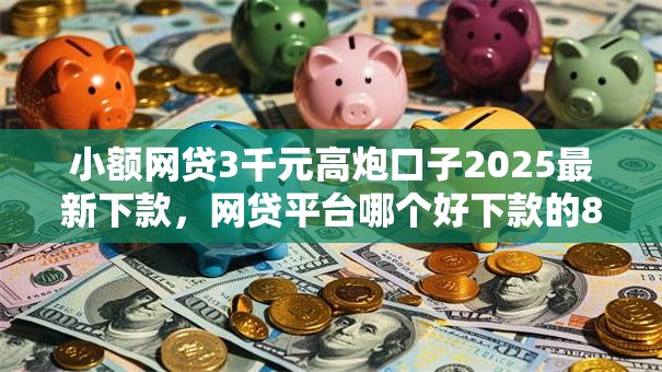 小额网贷3千元高炮口子2025最新下款,网贷平台哪个好下款的8个平台介绍 小额网贷3千元高炮口子2025最新下款,网贷平台哪个好下款的8个平台介绍